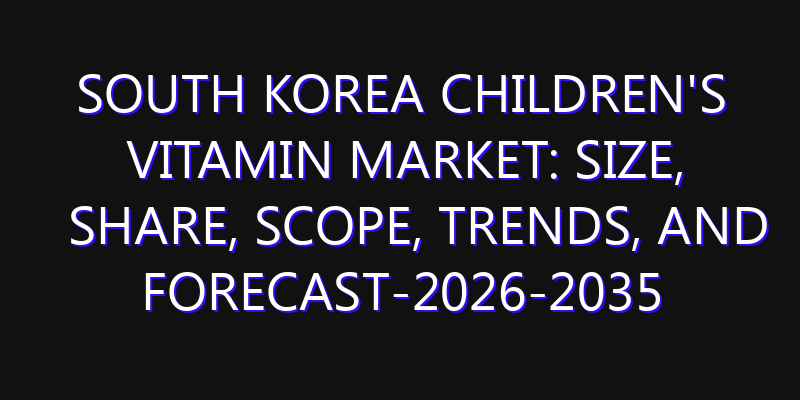 South Korea Children's Vitamin Market: Size, Share, Scope, Trends, and Forecast-2026-2035