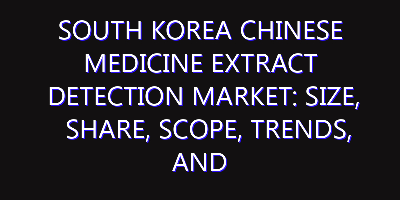 South Korea Chinese Medicine Extract Detection Market: Size, Share, Scope, Trends, and Forecast-2026-2035