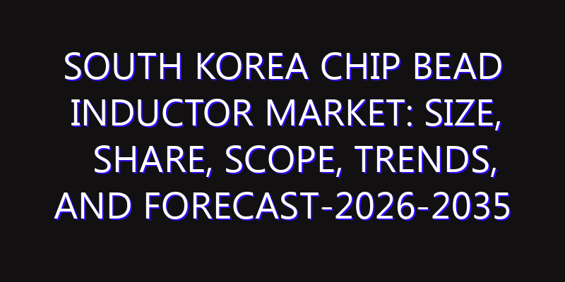 South Korea Chip Bead Inductor Market: Size, Share, Scope, Trends, and Forecast-2026-2035