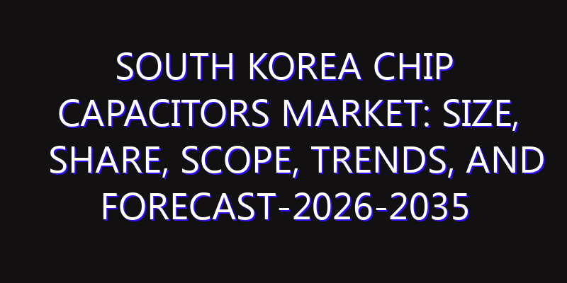 South Korea Chip Capacitors Market: Size, Share, Scope, Trends, and Forecast-2026-2035