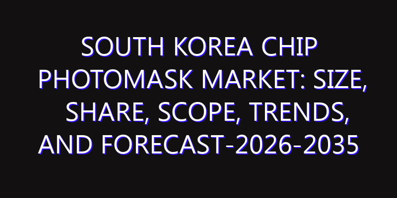 South Korea Chip Photomask Market: Size, Share, Scope, Trends, and Forecast-2026-2035