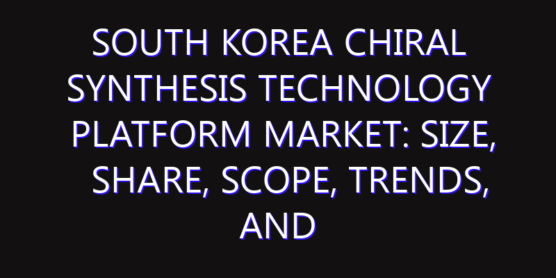 South Korea Chiral Synthesis Technology Platform Market: Size, Share, Scope, Trends, and Forecast-2026-2035