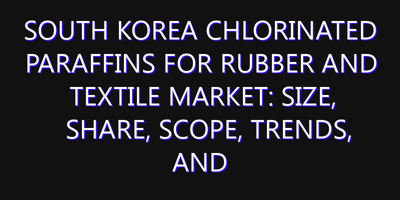 South Korea Chlorinated Paraffins for Rubber and Textile Market: Size, Share, Scope, Trends, and Forecast-2026-2035