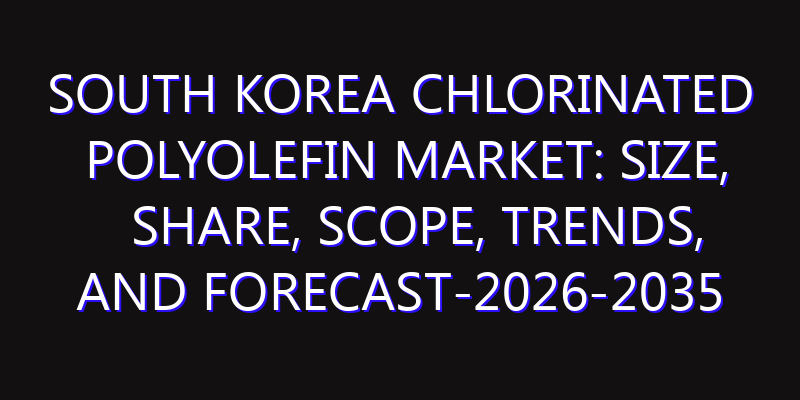 South Korea Chlorinated Polyolefin Market: Size, Share, Scope, Trends, and Forecast-2026-2035