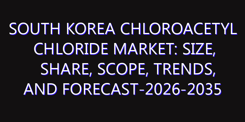 South Korea Chloroacetyl Chloride Market: Size, Share, Scope, Trends, and Forecast-2026-2035