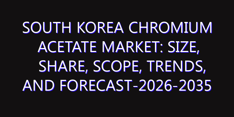 South Korea Chromium Acetate Market: Size, Share, Scope, Trends, and Forecast-2026-2035