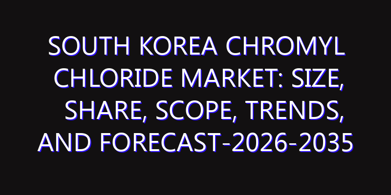 South Korea Chromyl Chloride Market: Size, Share, Scope, Trends, and Forecast-2026-2035