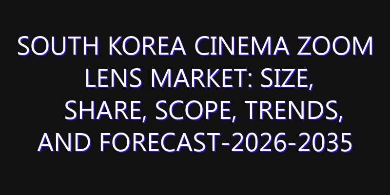 South Korea Cinema Zoom Lens Market: Size, Share, Scope, Trends, and Forecast-2026-2035