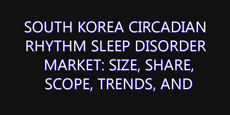 South Korea Circadian Rhythm Sleep Disorder Market: Size, Share, Scope, Trends, and Forecast-2026-2035