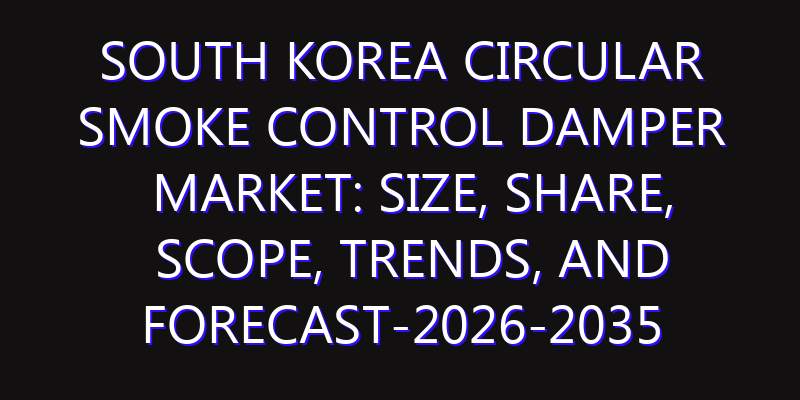 South Korea Circular Smoke Control Damper Market: Size, Share, Scope, Trends, and Forecast-2026-2035
