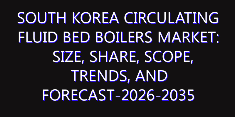 South Korea Circulating Fluid Bed Boilers Market: Size, Share, Scope, Trends, and Forecast-2026-2035