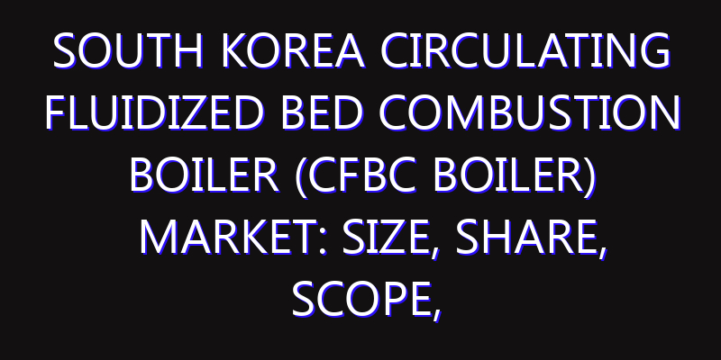 South Korea Circulating Fluidized Bed Combustion Boiler (CFBC Boiler) Market: Size, Share, Scope, Trends, and Forecast-2026-2035
