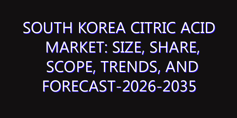 South Korea Citric Acid Market: Size, Share, Scope, Trends, and Forecast-2026-2035