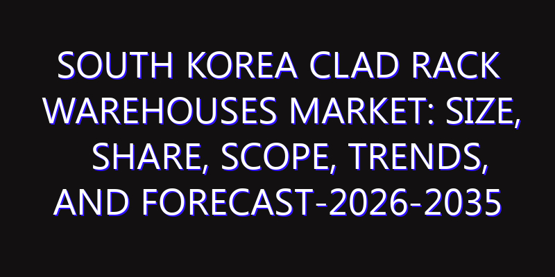 South Korea Clad Rack Warehouses Market: Size, Share, Scope, Trends, and Forecast-2026-2035