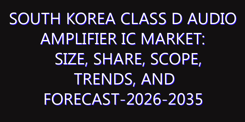 South Korea Class D Audio Amplifier IC Market: Size, Share, Scope, Trends, and Forecast-2026-2035