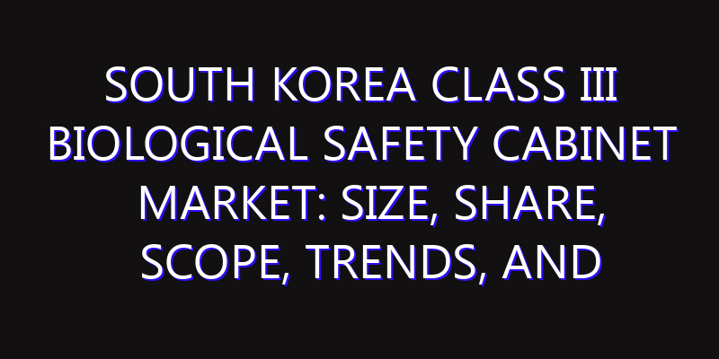 South Korea Class III Biological Safety Cabinet Market: Size, Share, Scope, Trends, and Forecast-2026-2035