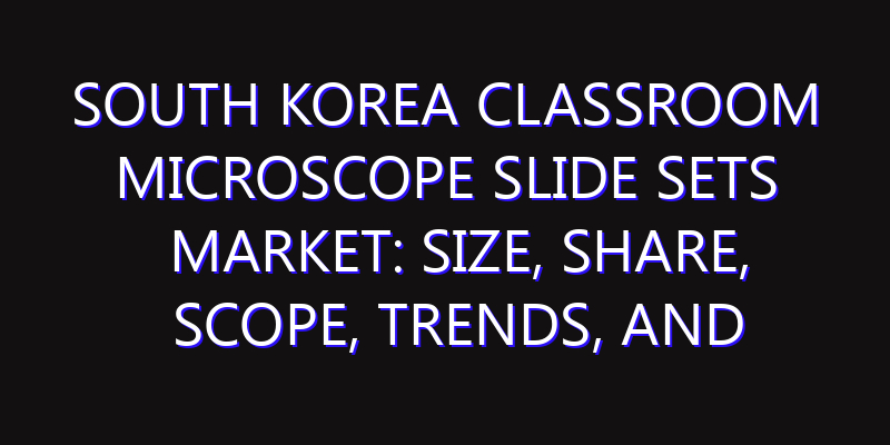 South Korea Classroom Microscope Slide Sets Market: Size, Share, Scope, Trends, and Forecast-2026-2035