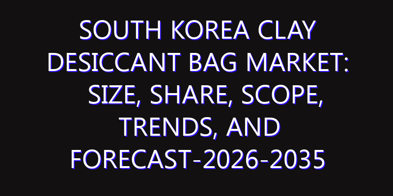 South Korea Clay Desiccant Bag Market: Size, Share, Scope, Trends, and Forecast-2026-2035