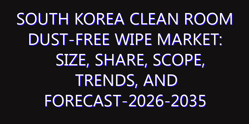 South Korea Clean Room Dust-Free Wipe Market: Size, Share, Scope, Trends, and Forecast-2026-2035