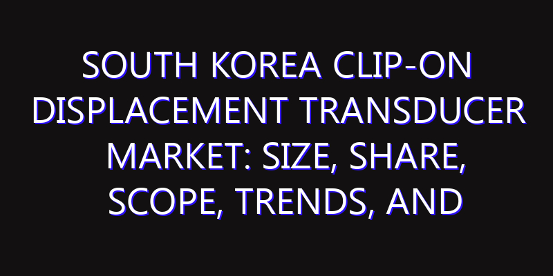 South Korea Clip-on Displacement Transducer Market: Size, Share, Scope, Trends, and Forecast-2026-2035