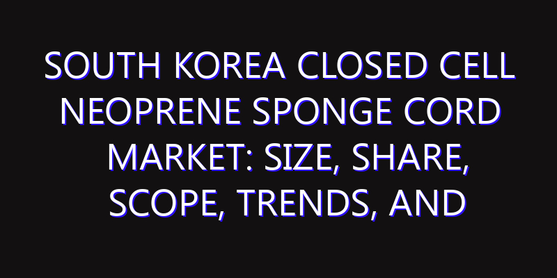 South Korea Closed Cell Neoprene Sponge Cord Market: Size, Share, Scope, Trends, and Forecast-2026-2035
