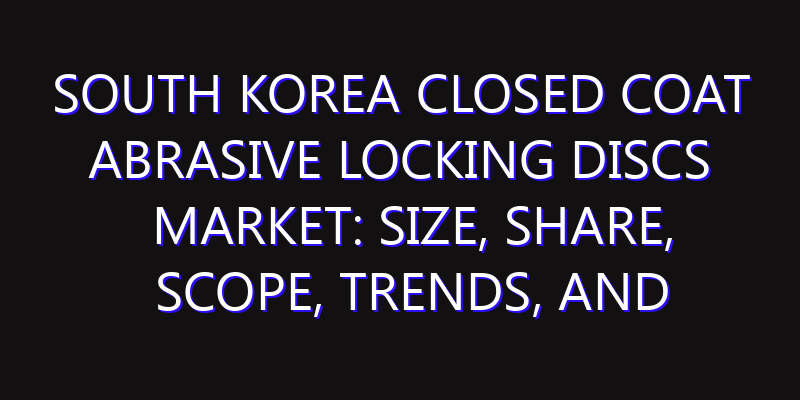 South Korea Closed Coat Abrasive Locking Discs Market: Size, Share, Scope, Trends, and Forecast-2026-2035