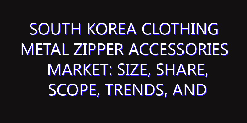South Korea Clothing Metal Zipper Accessories Market: Size, Share, Scope, Trends, and Forecast-2026-2035