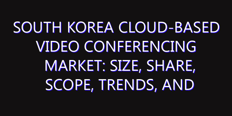 South Korea Cloud-based Video Conferencing Market: Size, Share, Scope, Trends, and Forecast-2026-2035