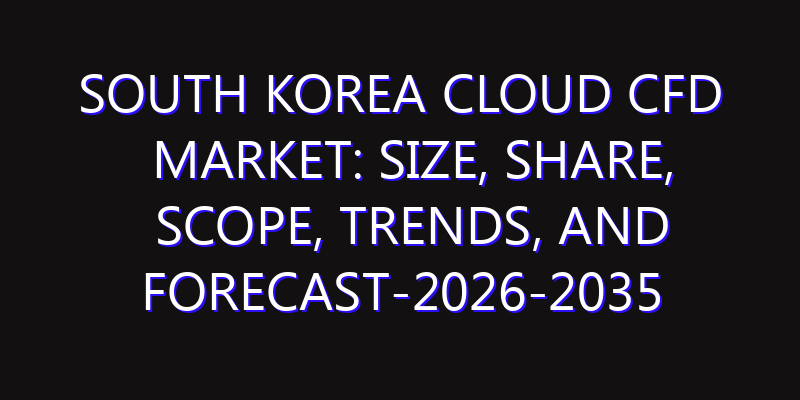 South Korea Cloud CFD Market: Size, Share, Scope, Trends, and Forecast-2026-2035