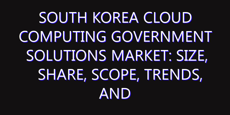 South Korea Cloud Computing Government Solutions Market: Size, Share, Scope, Trends, and Forecast-2026-2035