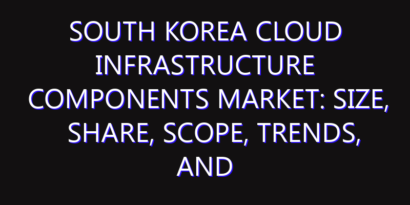 South Korea Cloud Infrastructure Components Market: Size, Share, Scope, Trends, and Forecast-2026-2035