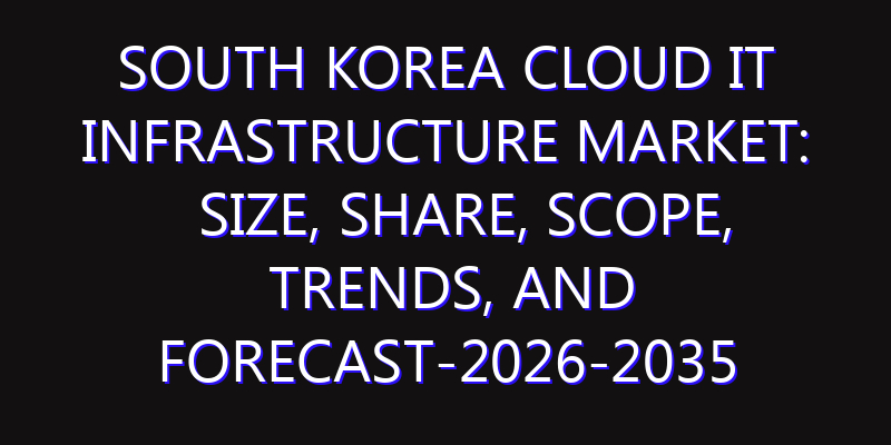South Korea Cloud IT Infrastructure Market: Size, Share, Scope, Trends, and Forecast-2026-2035
