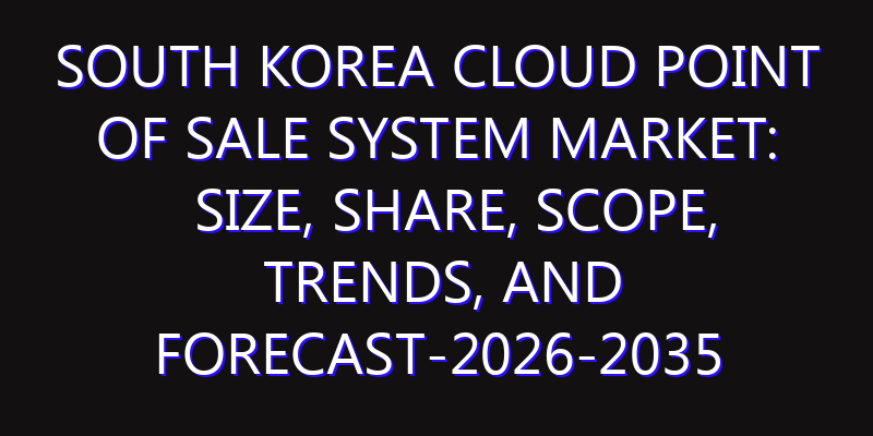 South Korea Cloud Point of Sale System Market: Size, Share, Scope, Trends, and Forecast-2026-2035