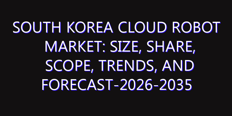 South Korea Cloud Robot Market: Size, Share, Scope, Trends, and Forecast-2026-2035