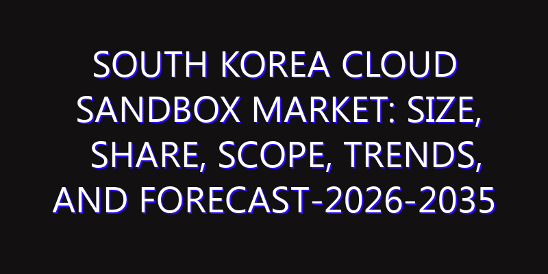 South Korea Cloud Sandbox Market: Size, Share, Scope, Trends, and Forecast-2026-2035