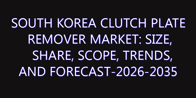 South Korea Clutch Plate Remover Market: Size, Share, Scope, Trends, and Forecast-2026-2035