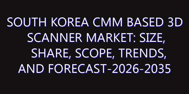 South Korea CMM Based 3D Scanner Market: Size, Share, Scope, Trends, and Forecast-2026-2035