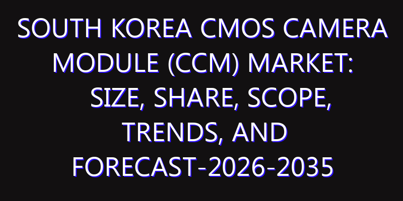 South Korea CMOS Camera Module (CCM) Market: Size, Share, Scope, Trends, and Forecast-2026-2035