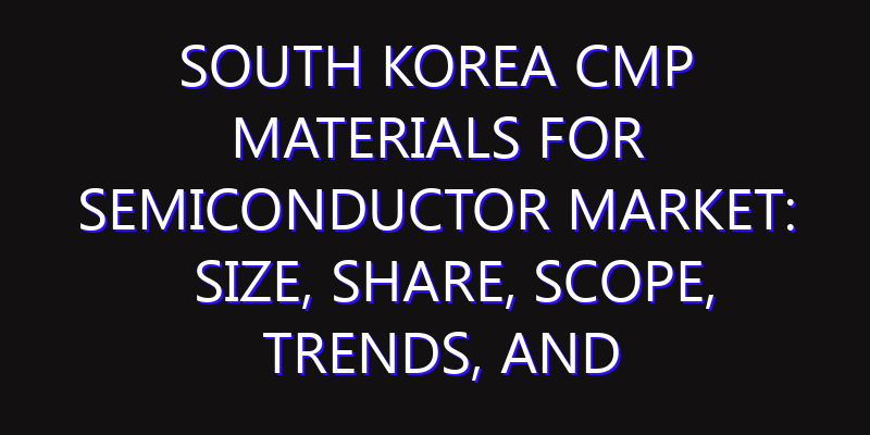 South Korea CMP Materials for Semiconductor Market: Size, Share, Scope, Trends, and Forecast-2026-2035