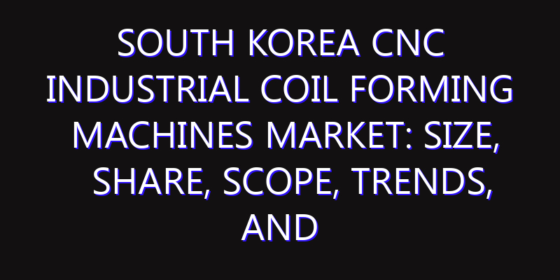 South Korea CNC Industrial Coil Forming Machines Market: Size, Share, Scope, Trends, and Forecast-2026-2035