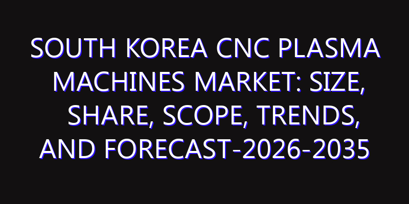 South Korea CNC Plasma Machines Market: Size, Share, Scope, Trends, and Forecast-2026-2035