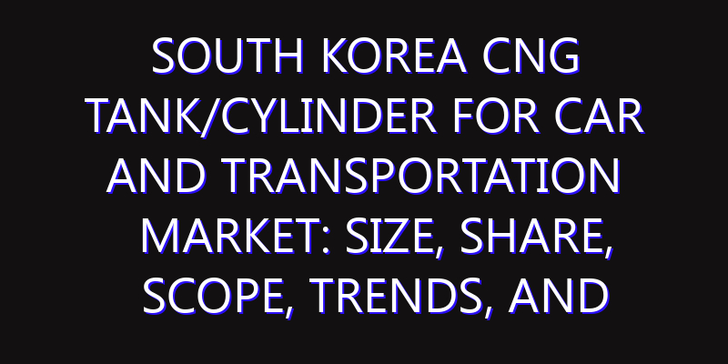 South Korea CNG Tank/Cylinder for Car and Transportation Market: Size, Share, Scope, Trends, and Forecast-2026-2035
