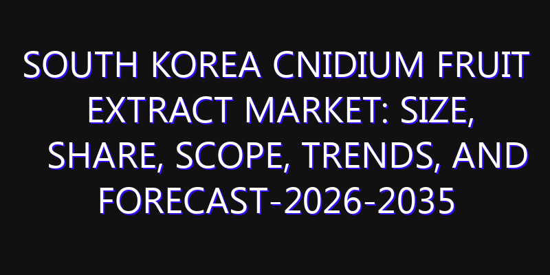 South Korea Cnidium Fruit Extract Market: Size, Share, Scope, Trends, and Forecast-2026-2035