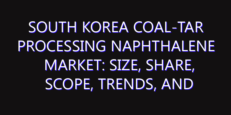 South Korea Coal-Tar Processing Naphthalene Market: Size, Share, Scope, Trends, and Forecast-2026-2035