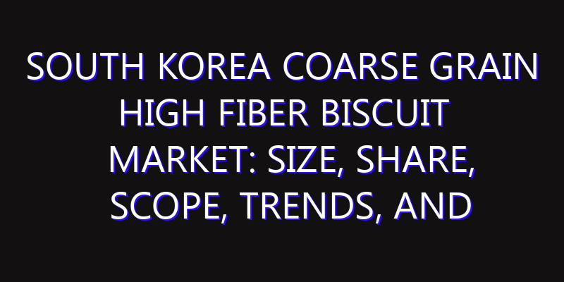 South Korea Coarse Grain High Fiber Biscuit Market: Size, Share, Scope, Trends, and Forecast-2026-2035