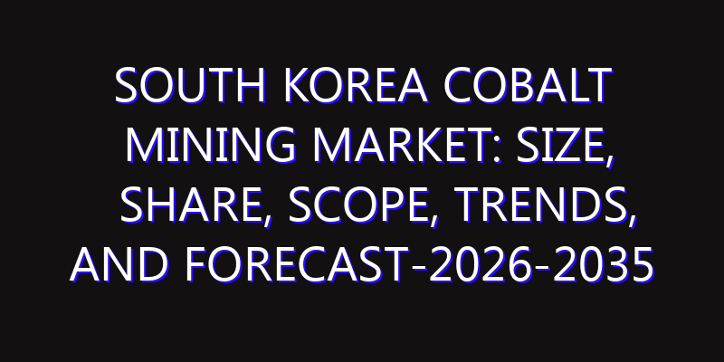 South Korea Cobalt Mining Market: Size, Share, Scope, Trends, and Forecast-2026-2035