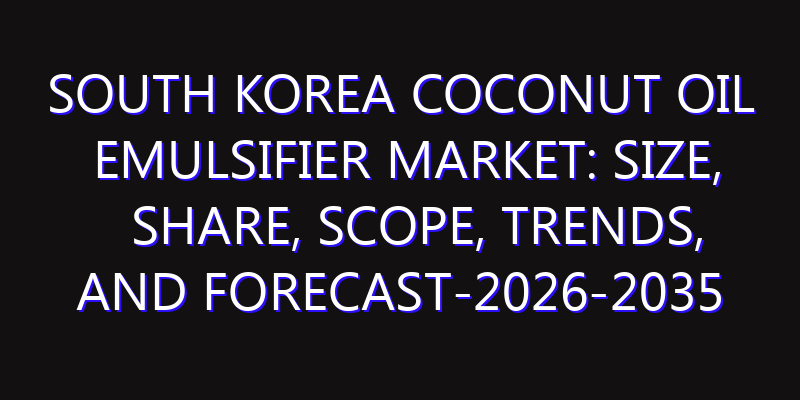 South Korea Coconut Oil Emulsifier Market: Size, Share, Scope, Trends, and Forecast-2026-2035