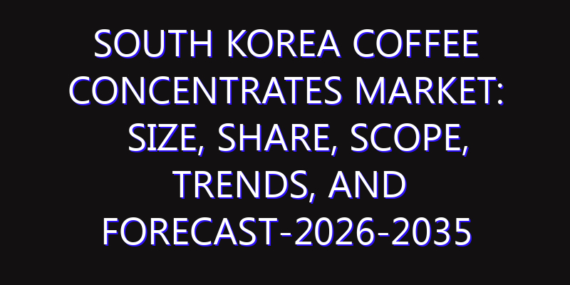 South Korea Coffee Concentrates Market: Size, Share, Scope, Trends, and Forecast-2026-2035