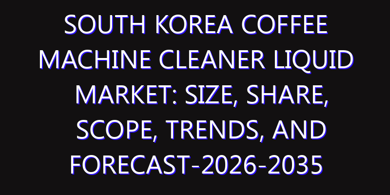 South Korea Coffee Machine Cleaner Liquid Market: Size, Share, Scope, Trends, and Forecast-2026-2035