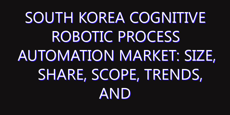 South Korea Cognitive Robotic Process Automation Market: Size, Share, Scope, Trends, and Forecast-2026-2035
